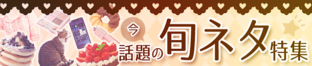 今話題の旬ネタ特集
